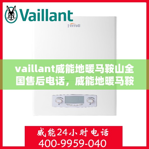 vaillant威能地暖马鞍山全国售后电话，威能地暖马鞍山售后热线，专业维修与全方位服务支持