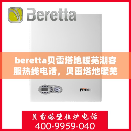 beretta贝雷塔地暖芜湖客服热线电话，贝雷塔地暖芜湖客服热线电话及售后服务指南