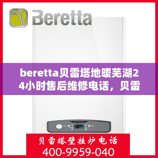 beretta贝雷塔地暖芜湖24小时售后维修电话，贝雷塔地暖芜湖售后维修24小时服务热线