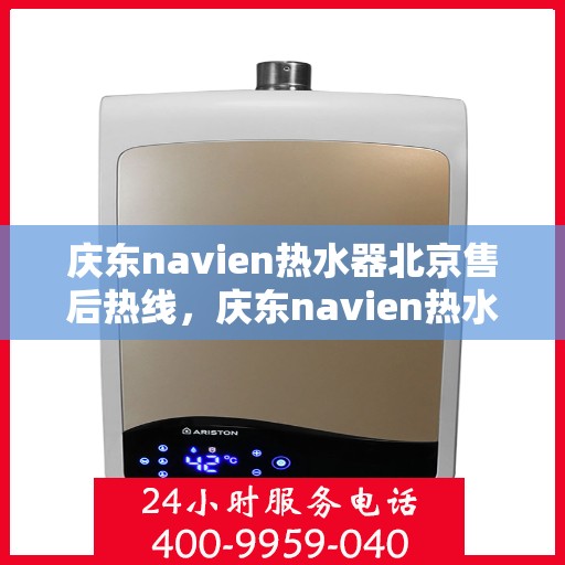 庆东navien热水器北京售后热线，庆东navien热水器北京售后服务热线及维修指南