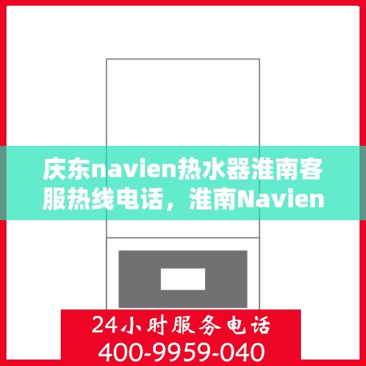 庆东navien热水器淮南客服热线电话，淮南Navien热水器客服热线电话及售后服务解析