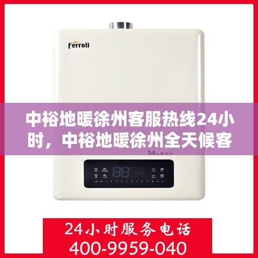 中裕地暖徐州客服热线24小时，中裕地暖徐州全天候客服热线，温暖连接，服务不打烊