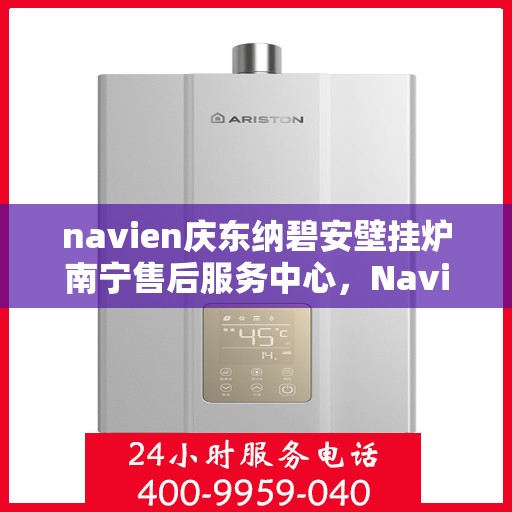 navien庆东纳碧安壁挂炉南宁售后服务中心，Navien庆东纳碧安壁挂炉南宁售后服务中心，专业维修与贴心服务