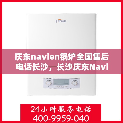 庆东navien锅炉全国售后电话长沙，长沙庆东Navien锅炉全国售后专线，专业服务触手可及