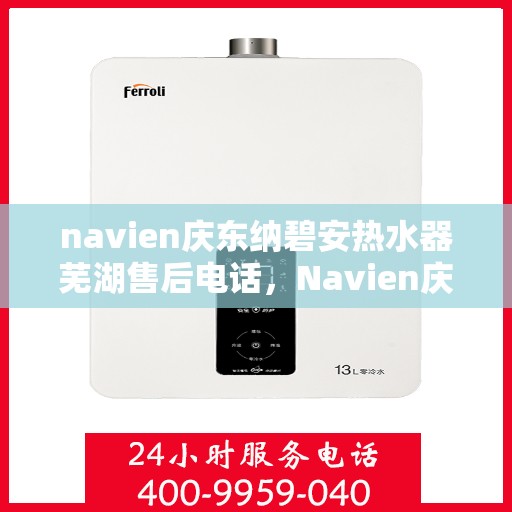 navien庆东纳碧安热水器芜湖售后电话，Navien庆东纳碧安热水器芜湖售后服务中心联系电话