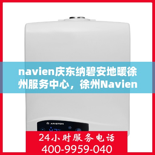 navien庆东纳碧安地暖徐州服务中心，徐州Navien庆东纳碧安地暖服务中心，专业品质，温暖您的生活