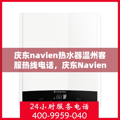 庆东navien热水器温州客服热线电话，庆东Navien热水器温州客服热线全攻略，专业解答，温暖您的生活