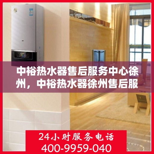中裕热水器售后服务中心徐州，中裕热水器徐州售后服务中心，专业维修，贴心服务