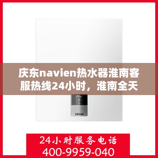 庆东navien热水器淮南客服热线24小时，淮南全天候Navien热水器客服热线，贴心服务随叫随到