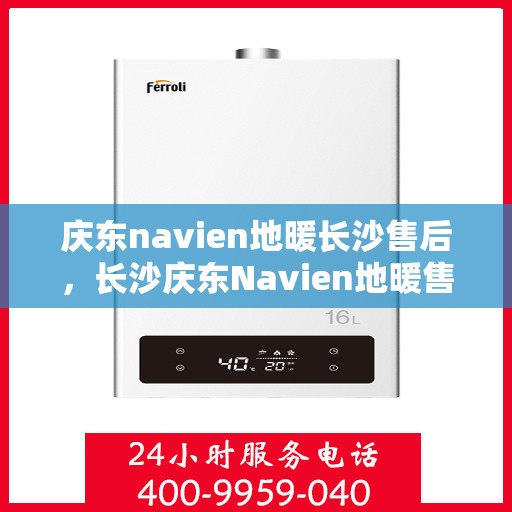 庆东navien地暖长沙售后，长沙庆东Navien地暖售后服务详解