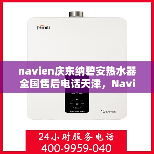 navien庆东纳碧安热水器全国售后电话天津，Navien庆东纳碧安热水器天津售后电话及全国售后服务体系介绍