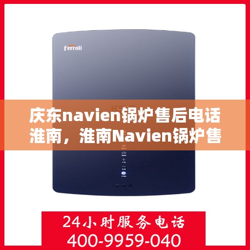 庆东navien锅炉售后电话淮南，淮南Navien锅炉售后专线，庆东锅炉专业维修与技术支持服务电话