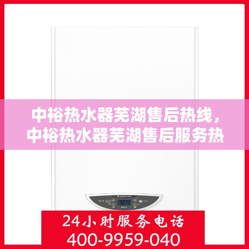 中裕热水器芜湖售后热线，中裕热水器芜湖售后服务热线，专业解决您的热水器问题