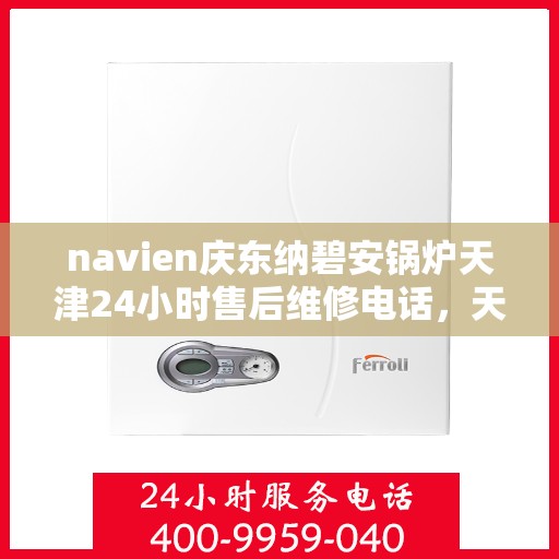 navien庆东纳碧安锅炉天津24小时售后维修电话，天津Navien庆东纳碧安锅炉全天候售后维修服务热线