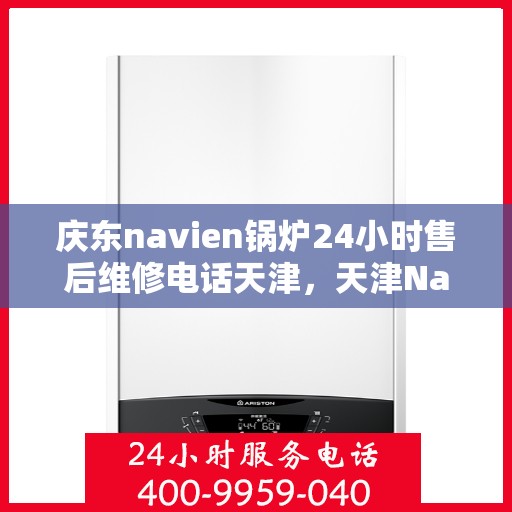 庆东navien锅炉24小时售后维修电话天津，天津Navien锅炉全天候售后维修热线