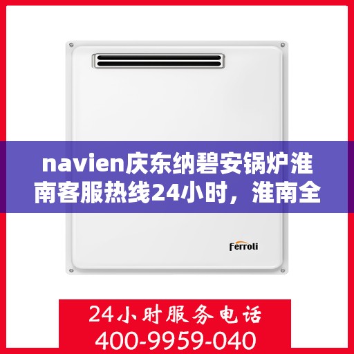 navien庆东纳碧安锅炉淮南客服热线24小时，淮南全天候Navien庆东纳碧安锅炉客服热线支持