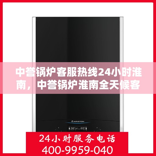中誉锅炉客服热线24小时淮南，中誉锅炉淮南全天候客服热线，随时为您解答
