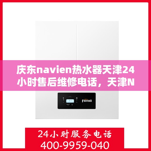 庆东navien热水器天津24小时售后维修电话，天津Navien热水器全天候售后维修热线与指南