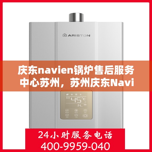 庆东navien锅炉售后服务中心苏州，苏州庆东Navien锅炉售后服务中心，专业维修与保养一站式服务