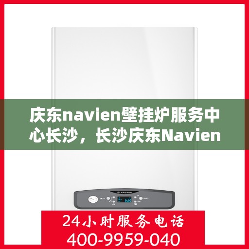 庆东navien壁挂炉服务中心长沙，长沙庆东Navien壁挂炉服务中心，专业维修与保养一站式解决
