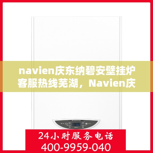 navien庆东纳碧安壁挂炉客服热线芜湖，Navien庆东纳碧安壁挂炉芜湖客服热线专业服务，为您解答疑难