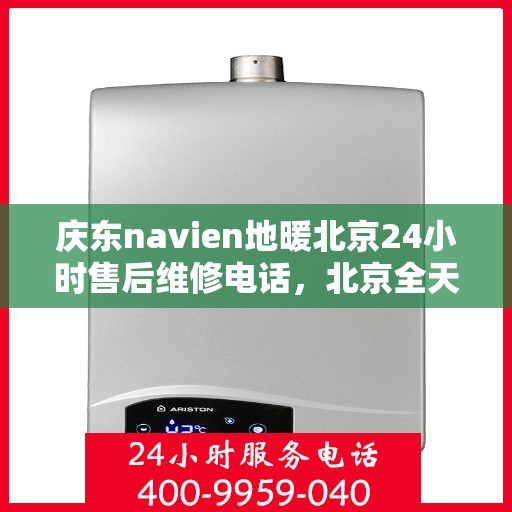 庆东navien地暖北京24小时售后维修电话，北京全天候售后维修电话，Navien地暖庆东专业售后团队为您服务！