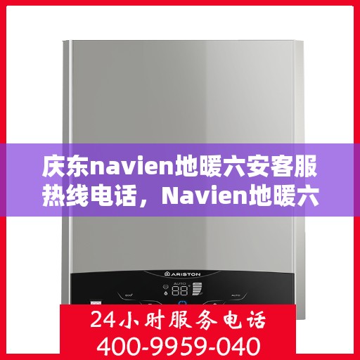 庆东navien地暖六安客服热线电话，Navien地暖六安客服热线电话公布，专业解答庆东地暖问题