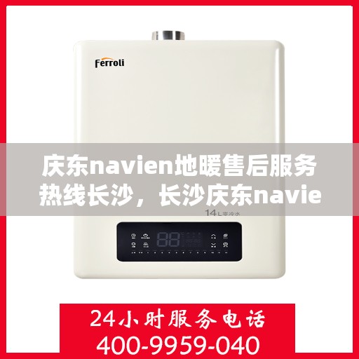 庆东navien地暖售后服务热线长沙，长沙庆东navien地暖售后服务热线全面解析，为您提供专业维修与支持