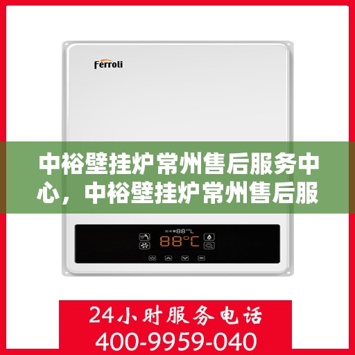 中裕壁挂炉常州售后服务中心，中裕壁挂炉常州售后服务中心，专业维修与贴心服务一站式解决您的壁挂炉问题