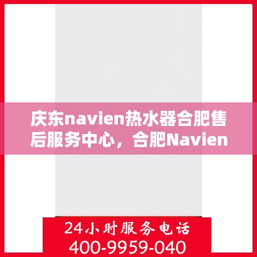 庆东navien热水器合肥售后服务中心，合肥Navien热水器售后服务中心，专业庆东热水器维修与保障服务