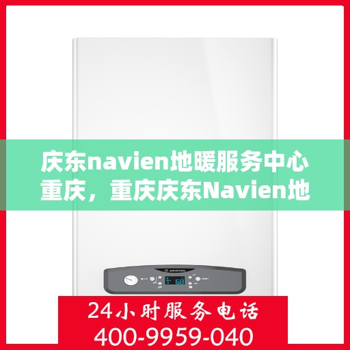 庆东navien地暖服务中心重庆，重庆庆东Navien地暖服务中心，专业温暖您的生活