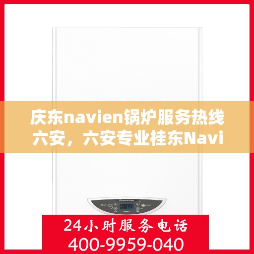 庆东navien锅炉服务热线六安，六安专业桂东Navien锅炉服务热线，高效解决方案提供商