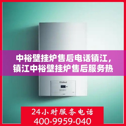 中裕壁挂炉售后电话镇江，镇江中裕壁挂炉售后服务热线及维修指南