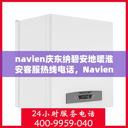 navien庆东纳碧安地暖淮安客服热线电话，Navien庆东纳碧安地暖淮安客服热线电话及售后服务指南