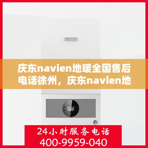 庆东navien地暖全国售后电话徐州，庆东navien地暖全国售后热线公布，徐州地区服务一览