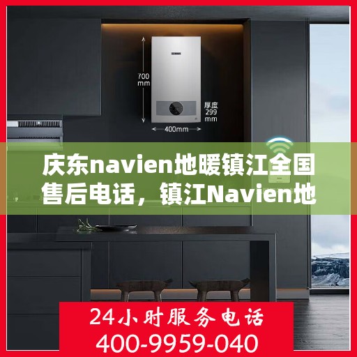 庆东navien地暖镇江全国售后电话，镇江Navien地暖全国售后热线，专业维修与售后支持团队为您服务