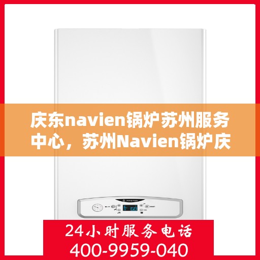 庆东navien锅炉苏州服务中心，苏州Navien锅炉庆东服务中心，专业维护，高效运行保障