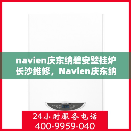 navien庆东纳碧安壁挂炉长沙维修，Navien庆东纳碧安壁挂炉长沙专业维修服务