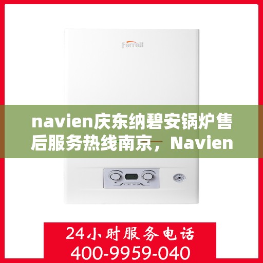 navien庆东纳碧安锅炉售后服务热线南京，Navien庆东纳碧安锅炉南京售后服务热线及支持服务详解