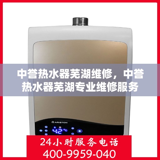 中誉热水器芜湖维修，中誉热水器芜湖专业维修服务