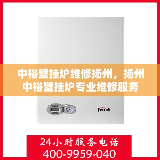 中裕壁挂炉维修扬州，扬州中裕壁挂炉专业维修服务