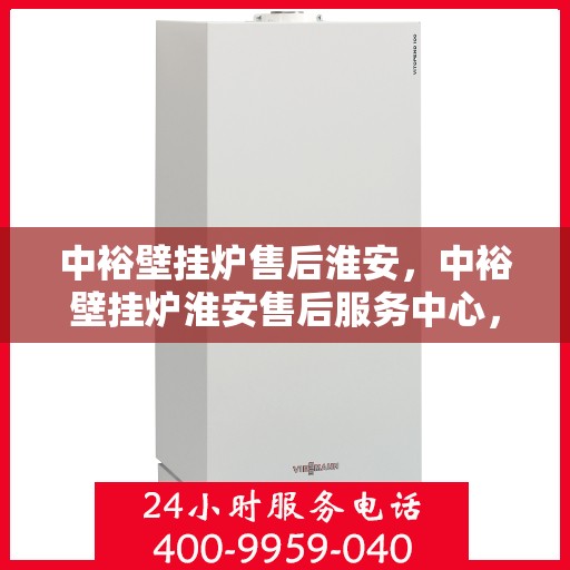 中裕壁挂炉售后淮安，中裕壁挂炉淮安售后服务中心，专业维修与贴心服务