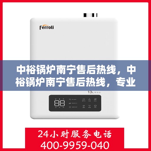 中裕锅炉南宁售后热线，中裕锅炉南宁售后热线，专业维修服务，让您安心无忧！