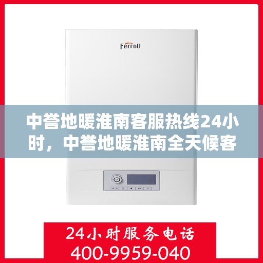 中誉地暖淮南客服热线24小时，中誉地暖淮南全天候客服热线，温暖连接每一刻