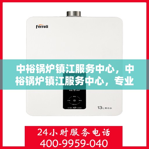 中裕锅炉镇江服务中心，中裕锅炉镇江服务中心，专业维修与优质服务的完美结合