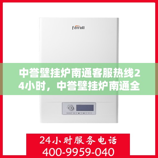 中誉壁挂炉南通客服热线24小时，中誉壁挂炉南通全天候客服热线，温暖服务不打烊