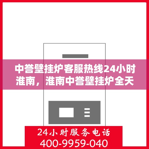 中誉壁挂炉客服热线24小时淮南，淮南中誉壁挂炉全天候客服热线，贴心服务随时在线