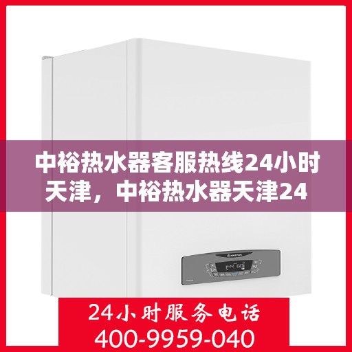 中裕热水器客服热线24小时天津，中裕热水器天津24小时客服热线，全天候服务保障