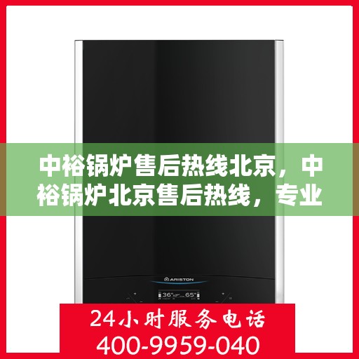 中裕锅炉售后热线北京，中裕锅炉北京售后热线，专业服务，温暖您的生活