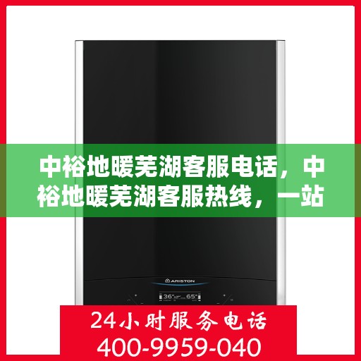 中裕地暖芜湖客服电话，中裕地暖芜湖客服热线，一站式专业咨询与售后服务支持
